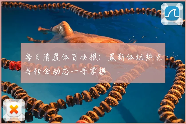 每日清晨体育快报:最新体坛热点与转会动态一手掌握