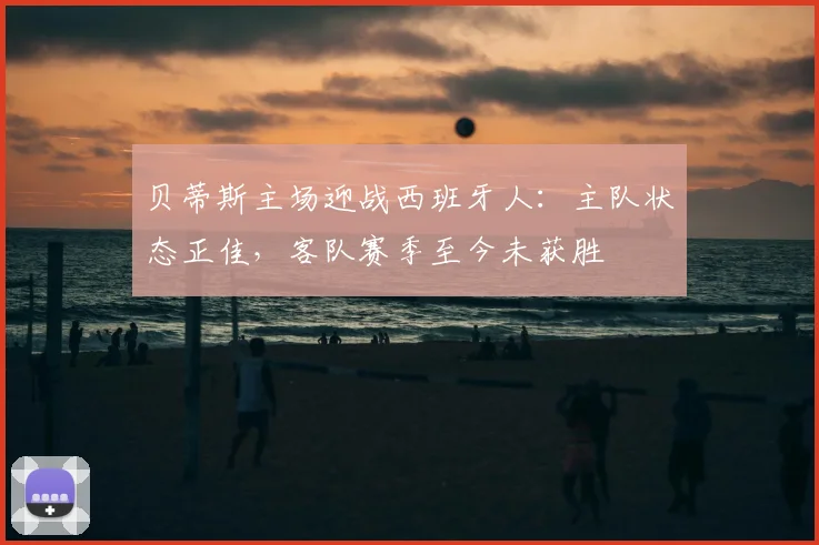 贝蒂斯主场迎战西班牙人:主队状态正佳,客队赛季至今未获胜
