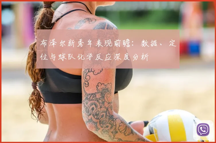 布泽尔新秀年表现前瞻:数据、定位与球队化学反应深度分析