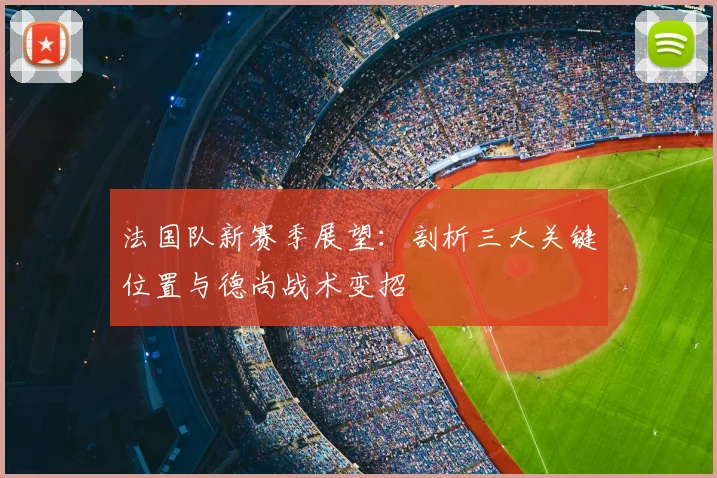 法国队新赛季展望:剖析三大关键位置与德尚战术变招