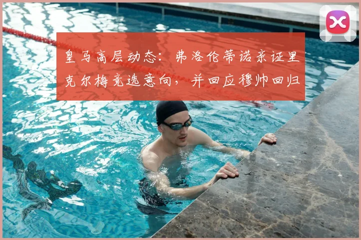 皇马高层动态:弗洛伦蒂诺亲证里克尔梅竞选意向,并回应穆帅回归传闻