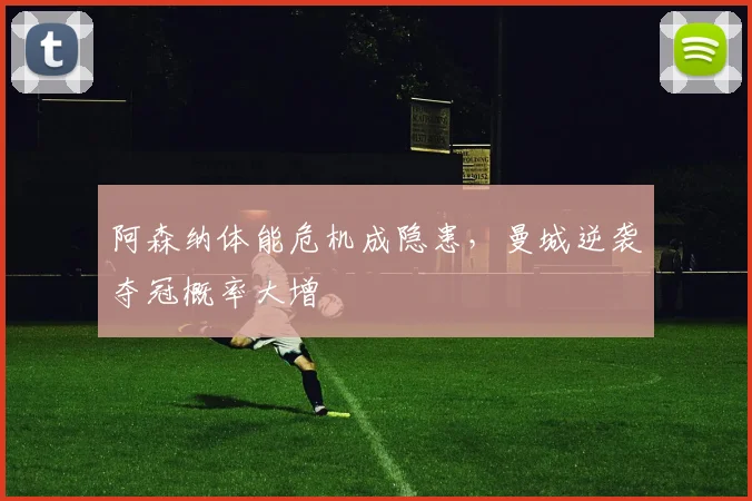 阿森纳体能危机成隐患,曼城逆袭夺冠概率大增