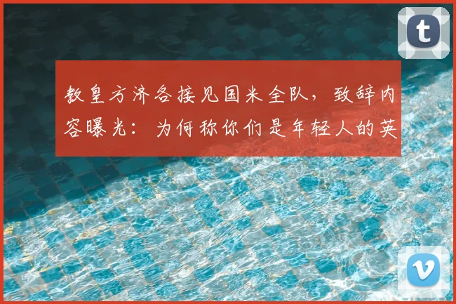教皇方济各接见国米全队,致辞内容曝光:为何称你们是年轻人的英雄?