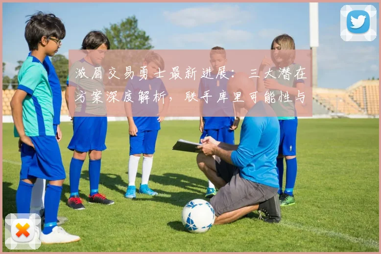 浓眉交易勇士最新进展：三大潜在方案深度解析，联手库里可能性与筹码评估