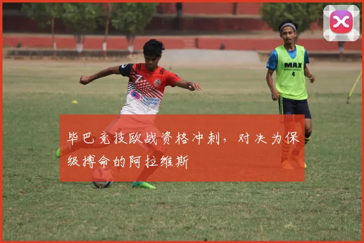 毕巴竞技欧战资格冲刺,对决为保级搏命的阿拉维斯