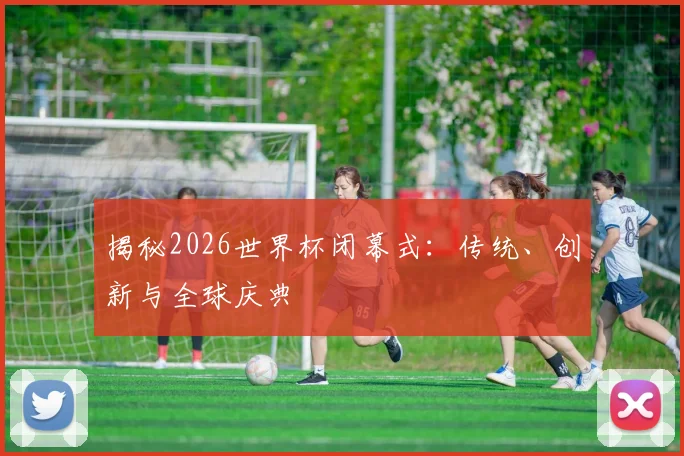 揭秘2026世界杯闭幕式:传统、创新与全球庆典