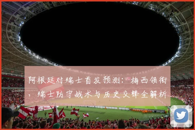 阿根廷对瑞士首发预测：梅西领衔，瑞士防守战术与历史交锋全解析