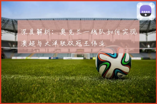 深度解析:奥克兰一线队如何实现澳超与大洋联双冠王伟业