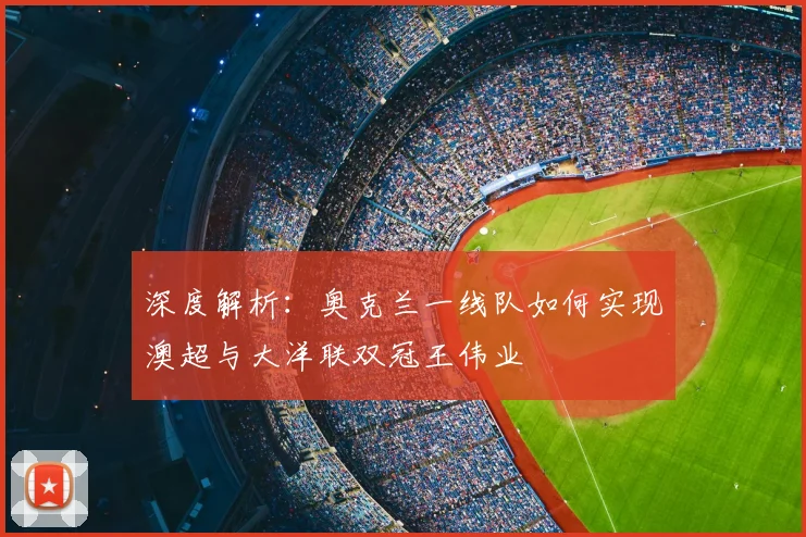 深度解析：奥克兰一线队如何实现澳超与大洋联双冠王伟业