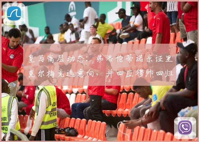 皇马高层动态：弗洛伦蒂诺亲证里克尔梅竞选意向，并回应穆帅回归传闻