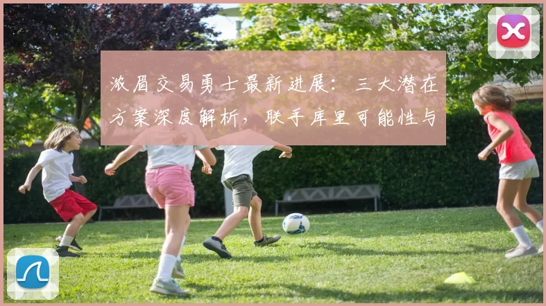 浓眉交易勇士最新进展:三大潜在方案深度解析,联手库里可能性与筹码评估