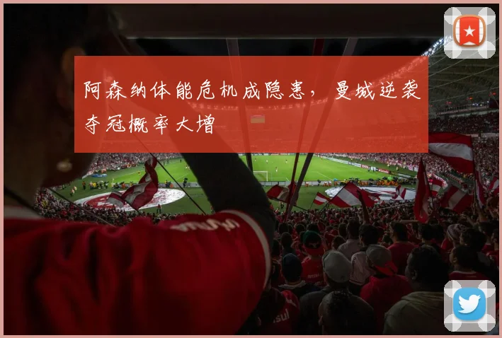 阿森纳体能危机成隐患,曼城逆袭夺冠概率大增