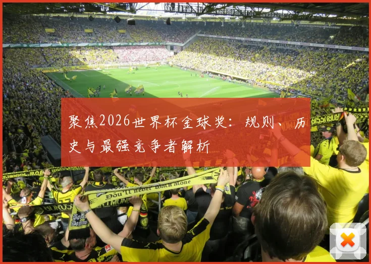 聚焦2026世界杯金球奖:规则、历史与最强竞争者解析