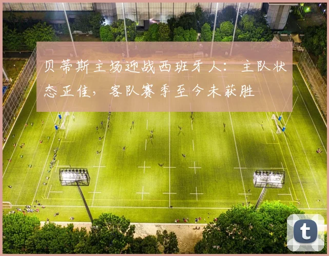 贝蒂斯主场迎战西班牙人:主队状态正佳,客队赛季至今未获胜