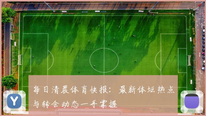 每日清晨体育快报:最新体坛热点与转会动态一手掌握